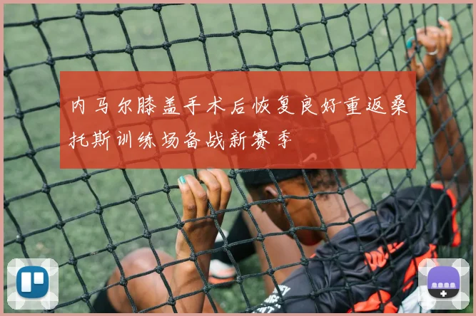 内马尔膝盖手术后恢复良好重返桑托斯训练场备战新赛季